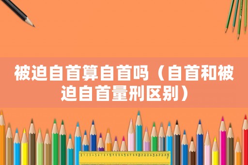 被迫自首算自首嗎（自首和被迫自首量刑區別）