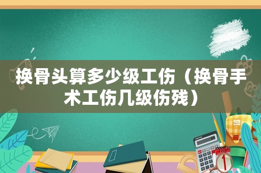 換骨頭算多少級(jí)工傷（換骨手術(shù)工傷幾級(jí)傷殘）