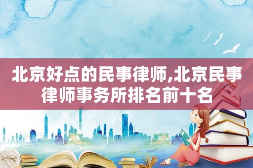 北京好點(diǎn)的民事律師,北京民事律師事務(wù)所排名前十名