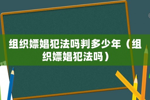 組織嫖娼犯法嗎判多少年（組織嫖娼犯法嗎）