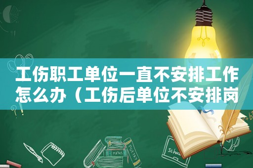 工傷職工單位一直不安排工作怎么辦（工傷后單位不安排崗位）