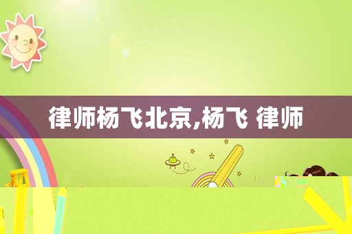 律師楊飛北京,楊飛 律師