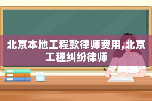 北京本地工程款律師費(fèi)用,北京工程糾紛律師