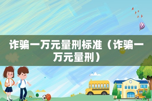 詐騙一萬元量刑標準（詐騙一萬元量刑）
