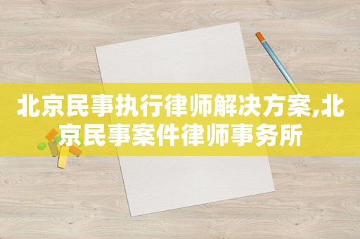 北京民事執(zhí)行律師解決方案,北京民事案件律師事務所