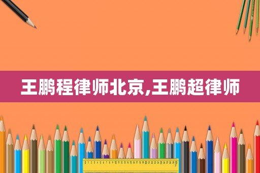 王鵬程律師北京,王鵬超律師