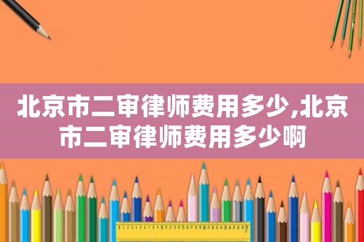 北京市二審律師費用多少,北京市二審律師費用多少啊