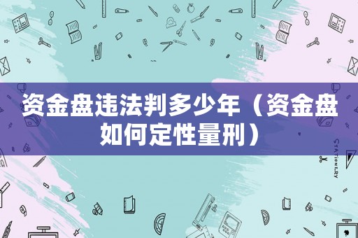 資金盤違法判多少年（資金盤如何定性量刑）