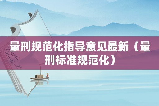 量刑規(guī)范化指導(dǎo)意見最新（量刑標(biāo)準(zhǔn)規(guī)范化）