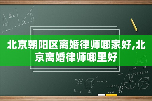 北京朝陽區(qū)離婚律師哪家好,北京離婚律師哪里好