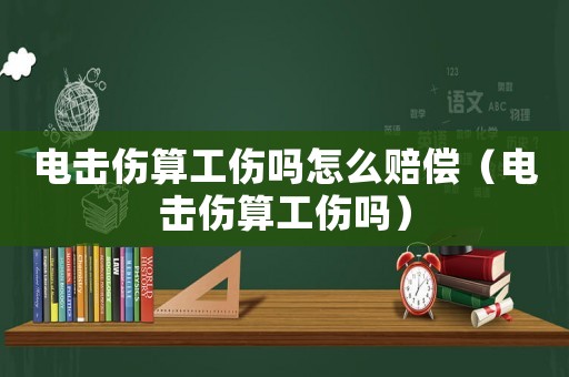 電擊傷算工傷嗎怎么賠償（電擊傷算工傷嗎）