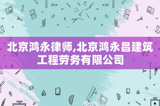 北京鴻永律師,北京鴻永昌建筑工程勞務有限公司