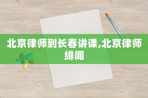 北京律師到長春講課,北京律師緋聞