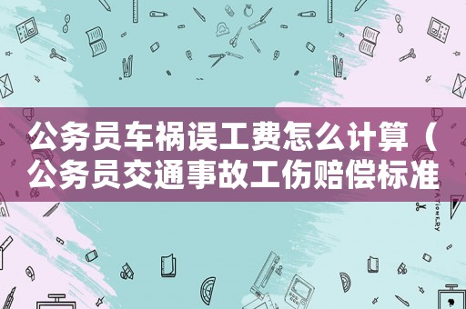公務(wù)員車禍誤工費怎么計算（公務(wù)員交通事故工傷賠償標(biāo)準(zhǔn)2015）