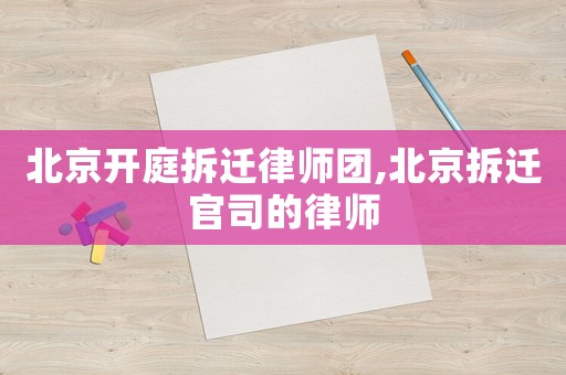 北京開庭拆遷律師團,北京拆遷官司的律師