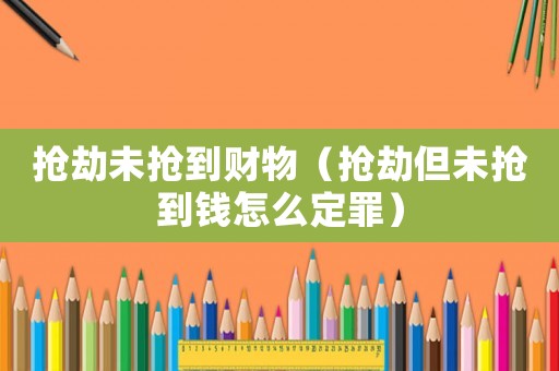 搶劫未搶到財物（搶劫但未搶到錢怎么定罪）