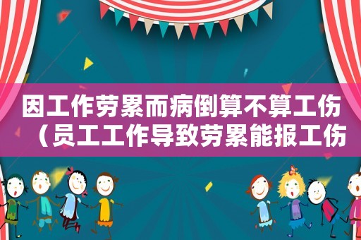 因工作勞累而病倒算不算工傷（員工工作導致勞累能報工傷嗎）