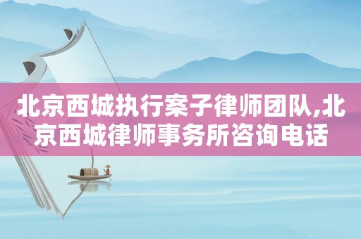 北京西城執行案子律師團隊,北京西城律師事務所咨詢電話