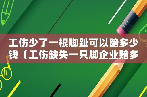 工傷少了一根腳趾可以陪多少錢（工傷缺失一只腳企業(yè)賠多少）
