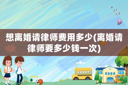 想離婚請律師費用多少(離婚請律師要多少錢一次)