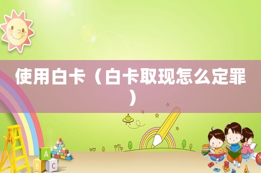 使用白卡（白卡取現怎么定罪）