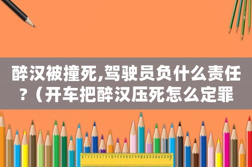 醉漢被撞死,駕駛員負什么責任?（開車把醉漢壓死怎么定罪）