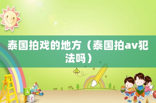 泰國拍戲的地方（泰國拍av犯法嗎）