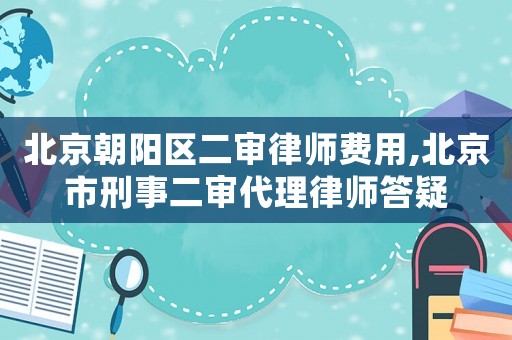 北京朝陽區二審律師費用,北京市刑事二審代理律師答疑