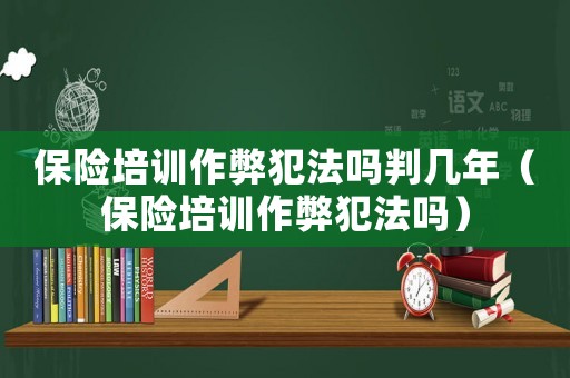 保險培訓作弊犯法嗎判幾年（保險培訓作弊犯法嗎）