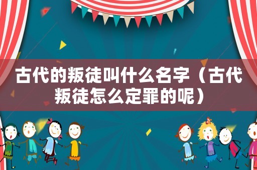 古代的叛徒叫什么名字（古代叛徒怎么定罪的呢）