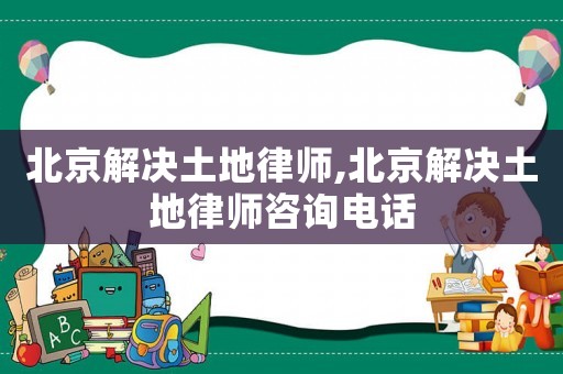 北京解決土地律師,北京解決土地律師咨詢電話