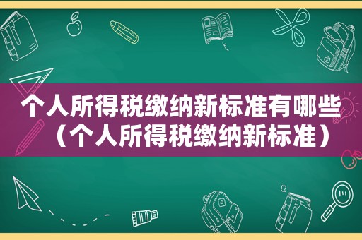 個人所得稅繳納新標準有哪些（個人所得稅繳納新標準）