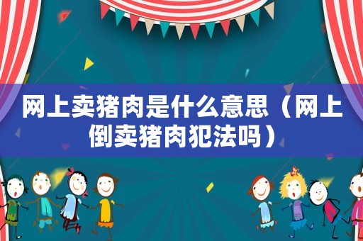 網上賣豬肉是什么意思（網上倒賣豬肉犯法嗎）