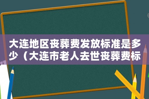 大連地區喪葬費發放標準是多少（大連市老人去世喪葬費標準2015）
