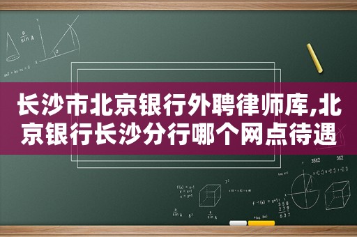 長沙市北京銀行外聘律師庫,北京銀行長沙分行哪個網點待遇不錯