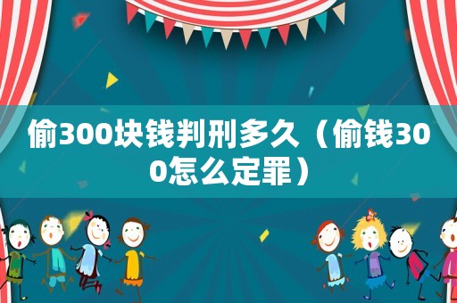 偷300塊錢判刑多久（偷錢300怎么定罪）