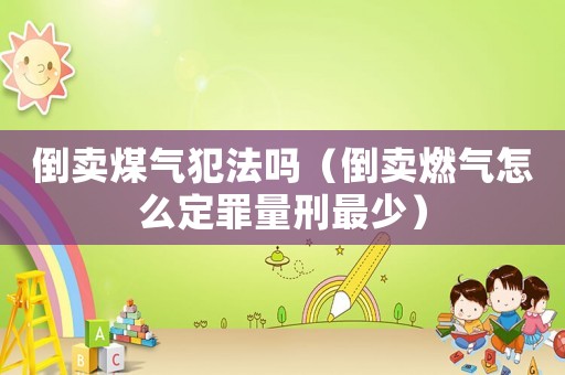 倒賣煤氣犯法嗎（倒賣燃氣怎么定罪量刑最少）