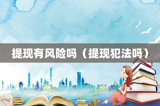 提現(xiàn)有風險嗎（提現(xiàn)犯法嗎）