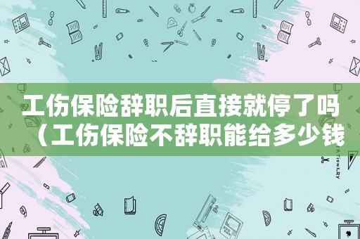 工傷保險(xiǎn)辭職后直接就停了嗎（工傷保險(xiǎn)不辭職能給多少錢(qián)）