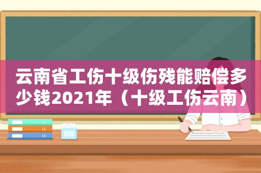 云南省工傷十級傷殘能賠償多少錢2021年（十級工傷云南）