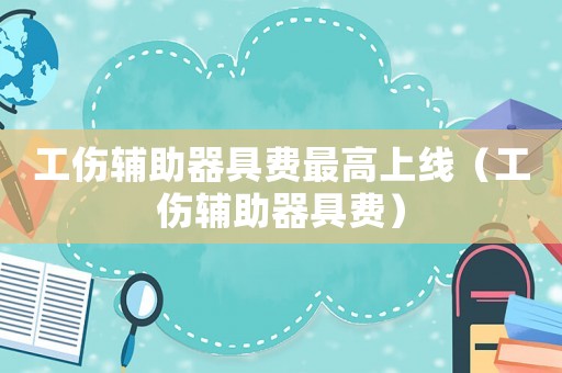 工傷輔助器具費最高上線（工傷輔助器具費）