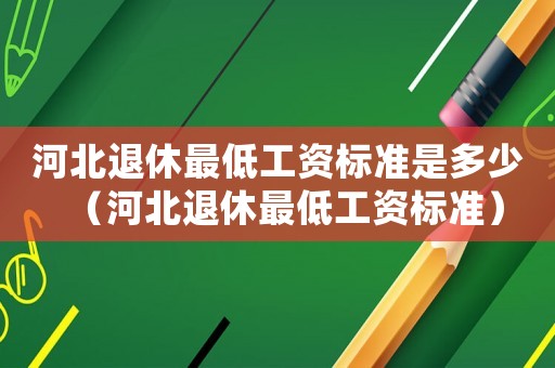 河北退休最低工資標準是多少（河北退休最低工資標準）