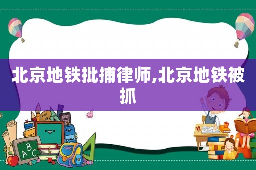 北京地鐵批捕律師,北京地鐵被抓