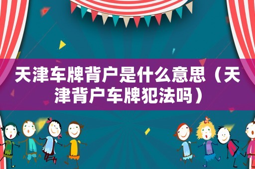 天津車牌背戶是什么意思（天津背戶車牌犯法嗎）