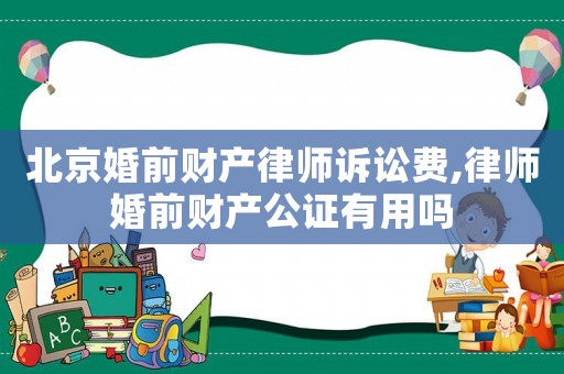 北京婚前財產律師訴訟費,律師婚前財產公證有用嗎