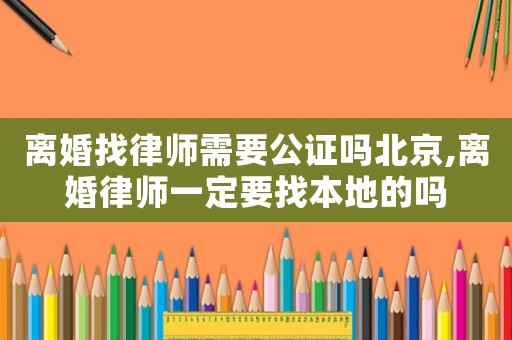 離婚找律師需要公證嗎北京,離婚律師一定要找本地的嗎
