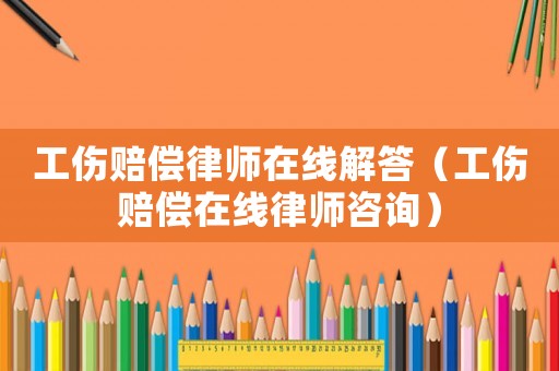 工傷賠償律師在線解答（工傷賠償在線律師咨詢）