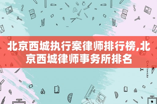 北京西城執行案律師排行榜,北京西城律師事務所排名