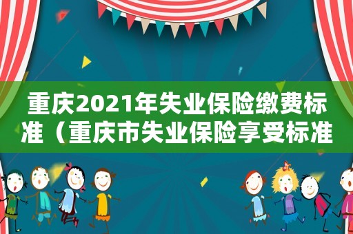 重慶2021年失業保險繳費標準（重慶市失業保險享受標準）