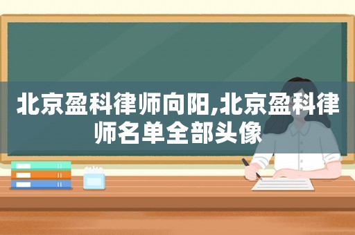 北京盈科律師向陽,北京盈科律師名單全部頭像